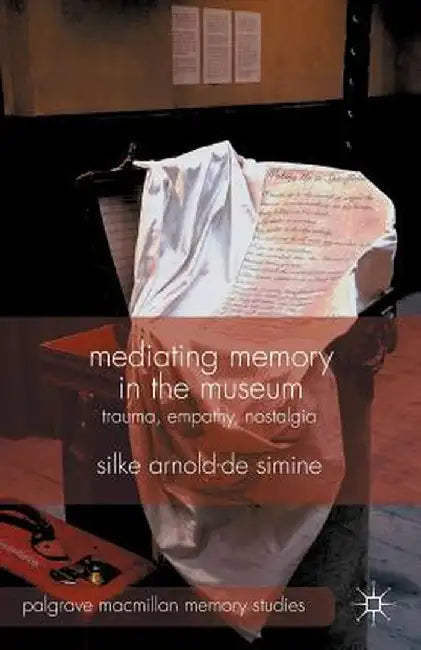 Mediating Memory in the Museum: Trauma, Empathy, Nostalgia by S. Arnold-De-Simine