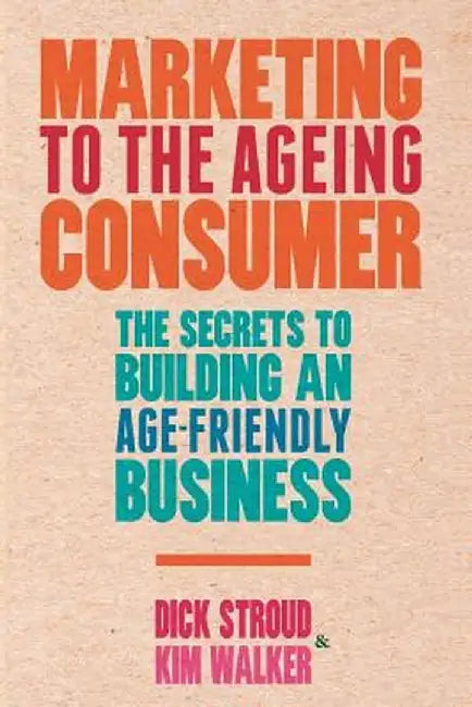 Marketing to the Ageing Consumer: The Secrets to Building an Age-Friendly Business by D. Stroud