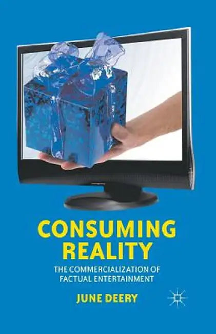 Consuming Reality: The Commercialization of Factual Entertainment by J. Deery