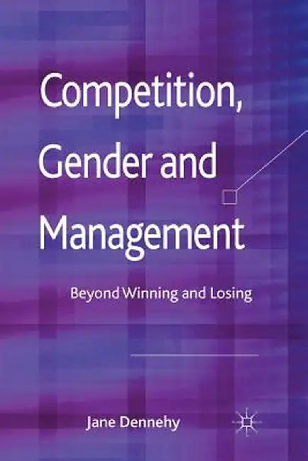 Competition, Gender and Management: Beyond Winning and Losing by J. Dennehy