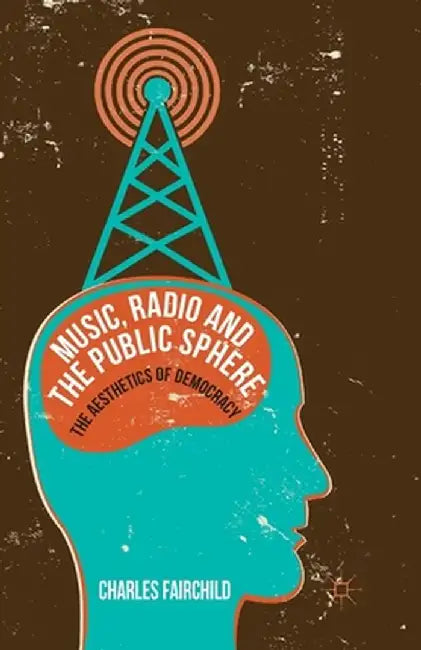 Music, Radio and the Public Sphere: The Aesthetics of Democracy by Charles Fairchild