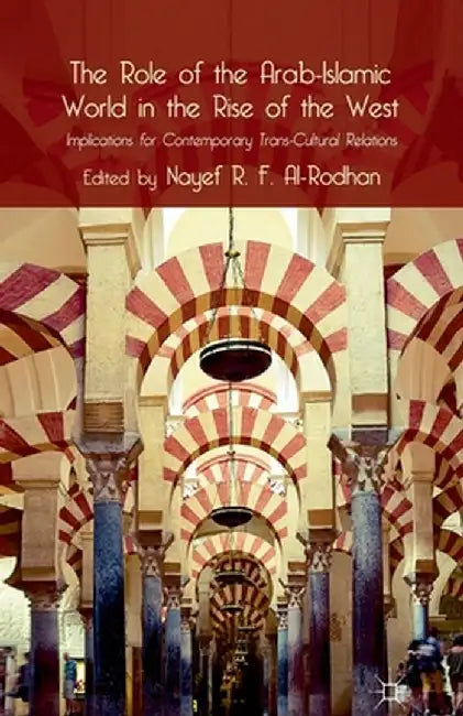 The Role of the Arab-Islamic World in the Rise of the West: Implications for Contemporary Trans-Cultural Relations by Nayef R. F. Al-Rodhan