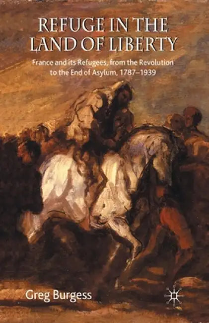 Refuge in the Land of Liberty: France and Its Refugees, from the Revolution to the End of Asylum, 1787-1939 by Greg Burgess