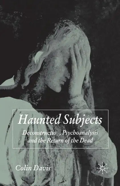Haunted Subjects: Deconstruction, Psychoanalysis and the Return of the Dead by C. Davis