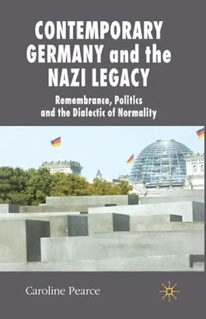 Contemporary Germany and the Nazi Legacy: Remembrance, Politics and the Dialectic of Normality by C. Pearce