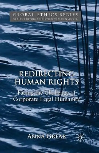 Redirecting Human Rights: Facing the Challenge of Corporate Legal Humanity by A. Grear
