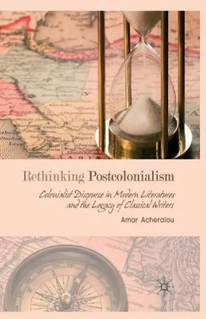 Rethinking Postcolonialism: Colonialist Discourse in Modern Literatures and the Legacy of Classical Writers by A. Acheraïou