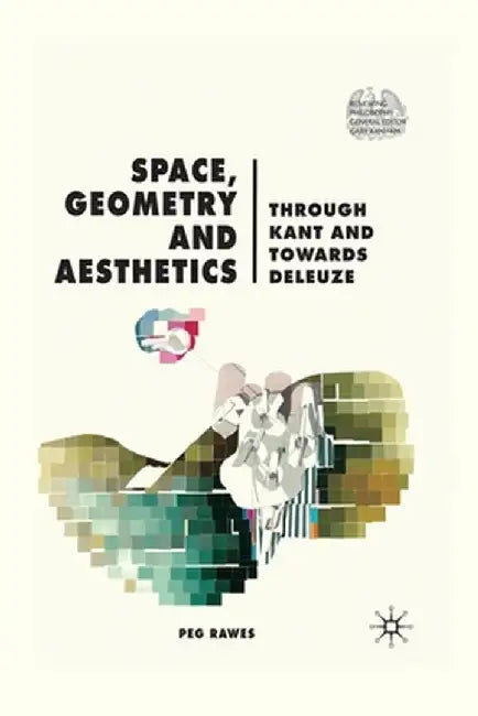Space, Geometry and Aesthetics: Through Kant and Towards Deleuze by P. Rawes