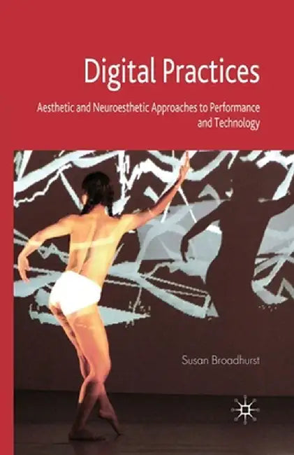 Digital Practices: Aesthetic and Neuroesthetic Approaches to Performance and Technology by S. Broadhurst