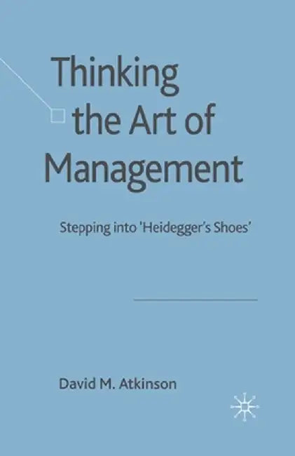 Thinking the Art of Management: Stepping Into 'Heidegger's Shoes' by D. Atkinson