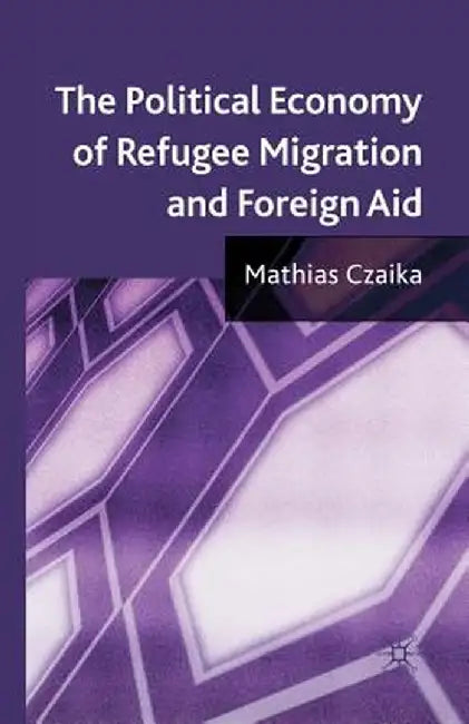 The Political Economy of Refugee Migration and Foreign Aid by M. Czaika