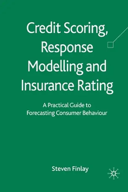 Credit Scoring, Response Modelling and Insurance Rating: A Practical Guide to Forecasting Consumer Behaviour by S. Finlay