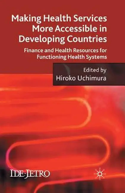 Making Health Services More Accessible in Developing Countries: Finance and Health Resources for Functioning Health Systems by H. Uchimura
