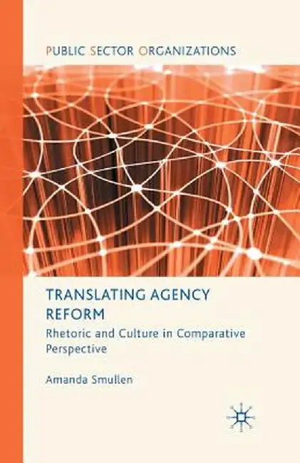 Translating Agency Reform: Rhetoric and Culture in Comparative Perspective by A. Smullen