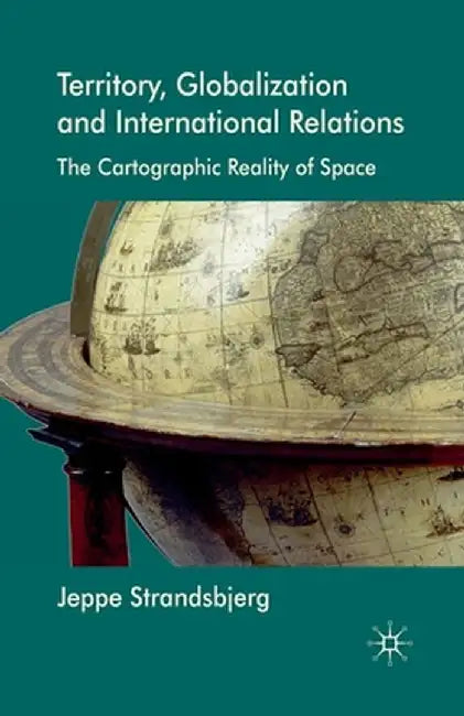 Territory, Globalization and International Relations: The Cartographic Reality of Space by J. Strandsbjerg