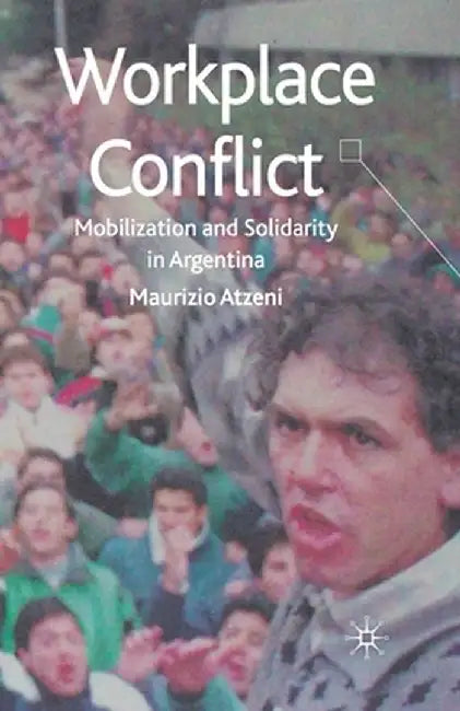 Workplace Conflict: Mobilization and Solidarity in Argentina by M. Atzeni