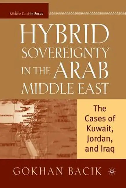 Hybrid Sovereignty in the Arab Middle East: The Cases of Kuwait, Jordan, and Iraq by G. Bacik