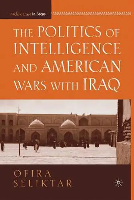 The Politics of Intelligence and American Wars with Iraq by O. Seliktar