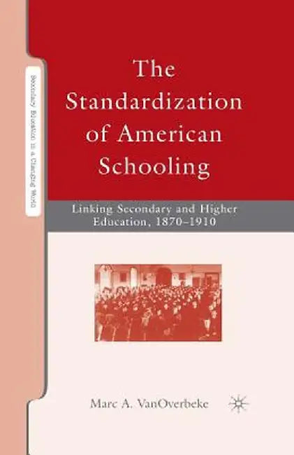 The Standardization of American Schooling: Linking Secondary and Higher Education, 1870-1910 by M. Vanoverbeke