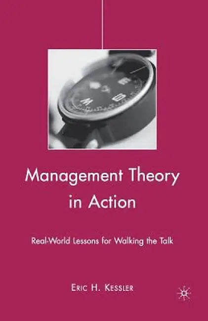 Management Theory in Action: Real-World Lessons for Walking the Talk by Eric H. Kessler