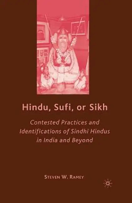 Hindu, Sufi, or Sikh: Contested Practices and Identifications of Sindhi Hindus in India and Beyond by S. Ramey