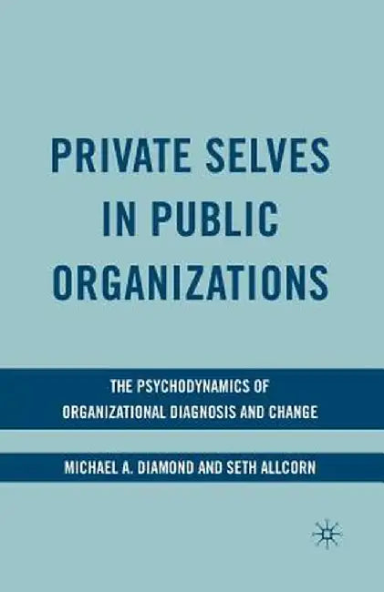 Private Selves in Public Organizations: The Psychodynamics of Organizational Diagnosis and Change by M. Diamond