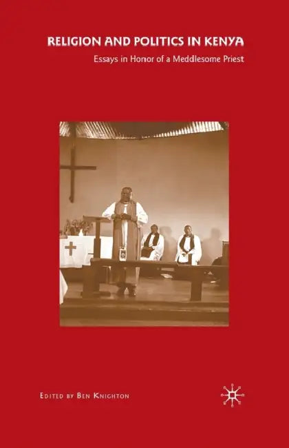Religion and Politics in Kenya: Essays in Honor of a Meddlesome Priest by B. Knighton
