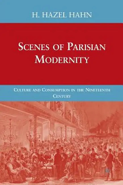 Scenes of Parisian Modernity: Culture and Consumption in the Nineteenth Century by H. Hahn