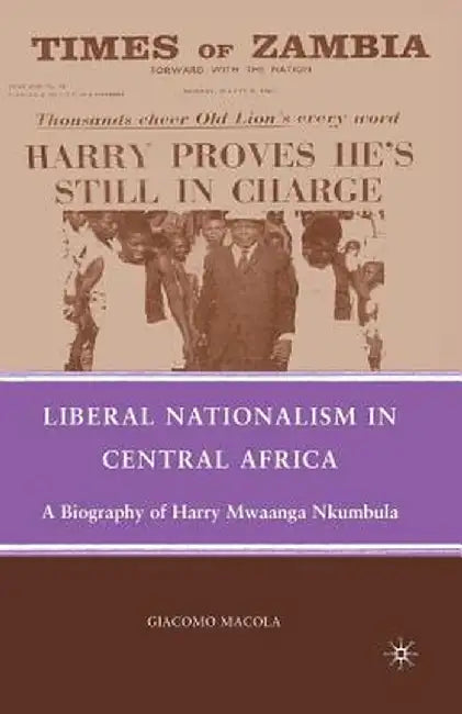 Liberal Nationalism in Central Africa: A Biography of Harry Mwaanga Nkumbula by G. Macola