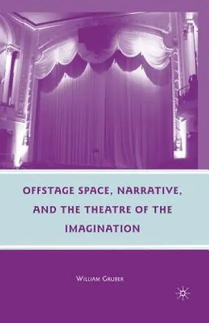 Offstage Space, Narrative, and the Theatre of the Imagination by W. Gruber