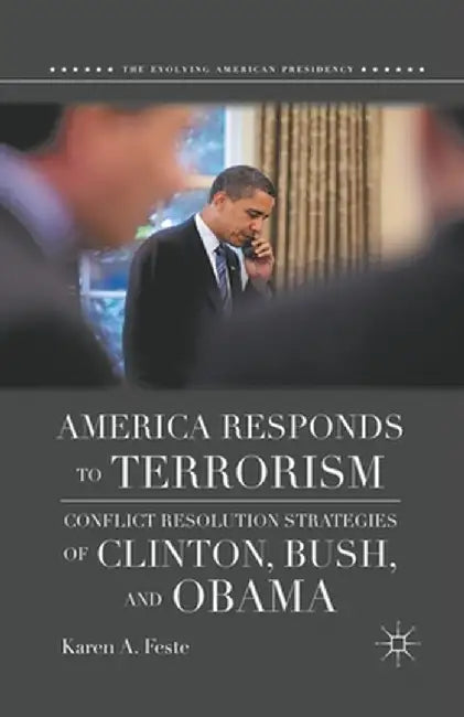 America Responds to Terrorism: Conflict Resolution Strategies of Clinton, Bush, and Obama by K. Feste