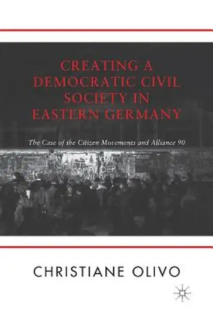 Creating a Democratic Civil Society in Eastern Germany: The Case of the Citizen Movements and Alliance 90 by C. Olivo