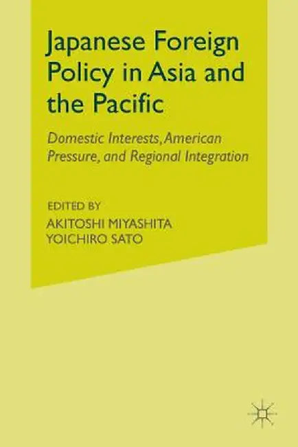 Japanese Foreign Policy in Asia and the Pacific: Domestic Interests, American Pressure, and Regional Integration by A. Miyashita