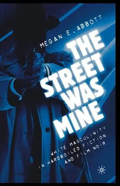 The Street Was Mine: White Masculinity in Hardboiled Fiction and Film Noir by M. Abbott