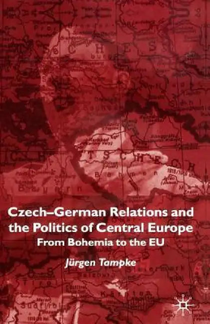 Czech-German Relations and the Politics of Central Europe: From Bohemia to the EU by Jürgen Tampke