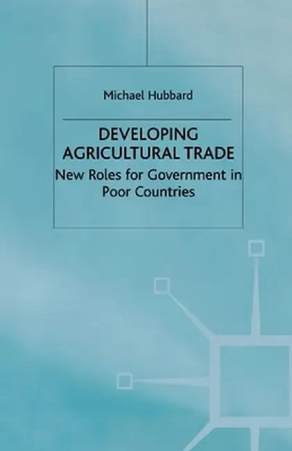 Developing Agricultural Trade: New Roles for Government in Poor Countries by M. Hubbard