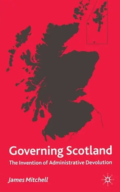Governing Scotland: The Invention of Administrative Devolution by James Mitchell
