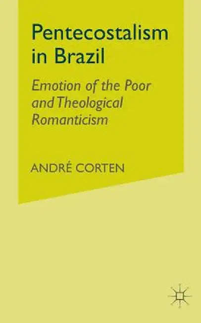 Pentecostalism in Brazil: Emotion of the Poor and Theological Romanticism by A. Corten