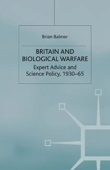Britain and Biological Warfare: Expert Advice and Science Policy, 1930-65 by B. Balmer