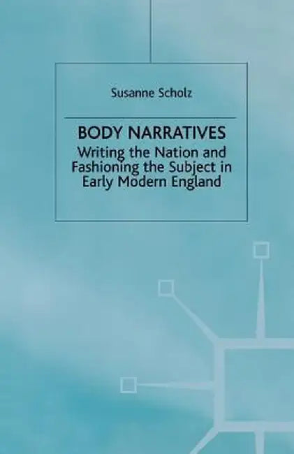 Body Narratives: Writing the Nation and Fashioning the Subject in Early Modern England by S. Scholz