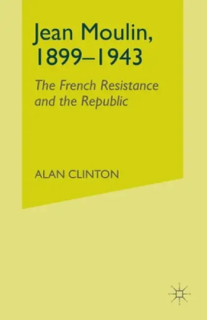 Jean Moulin, 1899 - 1943: The French Resistance and the Republic by A. Clinton