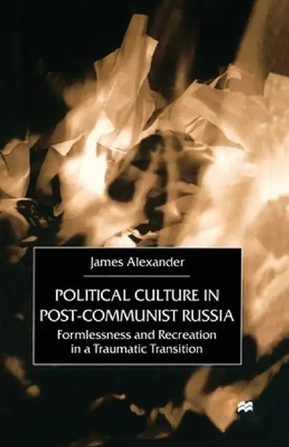 Political Culture in Post-Communist Russia: Formlessness and Recreation in a Traumatic Transition by J. Alexander