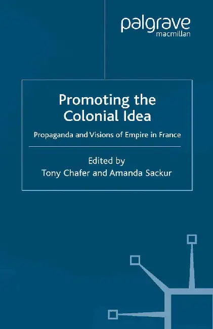Promoting the Colonial Idea: Propaganda and Visions of Empire in France by T. Chafer