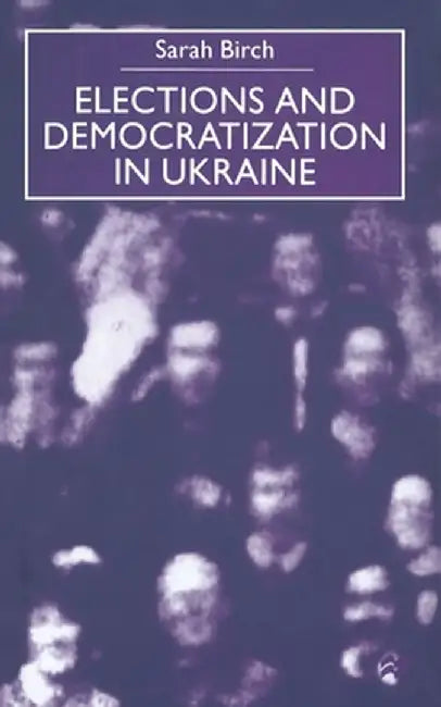Elections and Democratization in Ukraine by Sarah Birch