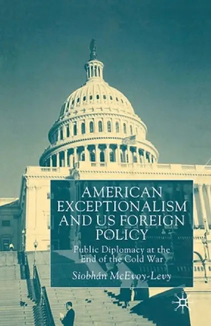 American Exceptionalism and U.S. Foreign Policy: Public Diplomacy at the End of the Cold War by S. McEvoy-Levy