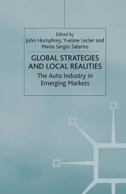 Global Strategies and Local Realities: The Auto Industry in Emerging Markets by J. Humphrey