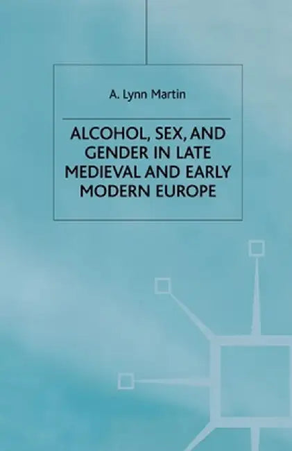 Alcohol, Sex and Gender in Late Medieval and Early Modern Europe by L. Martin