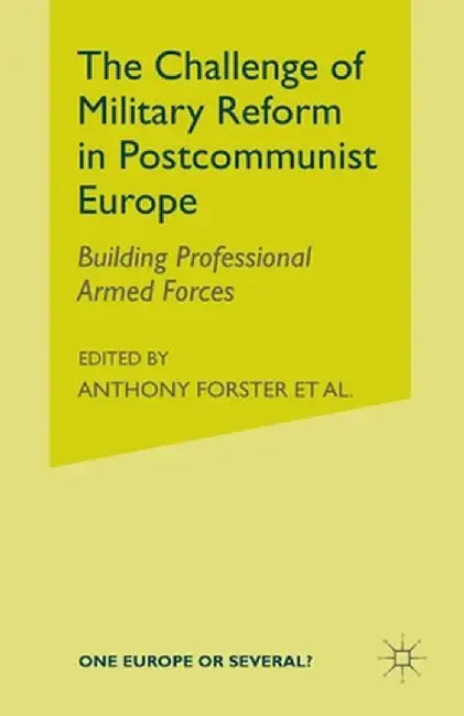 The Challenge of Military Reform in Postcommunist Europe: Building Professional Armed Forces by A. Forster
