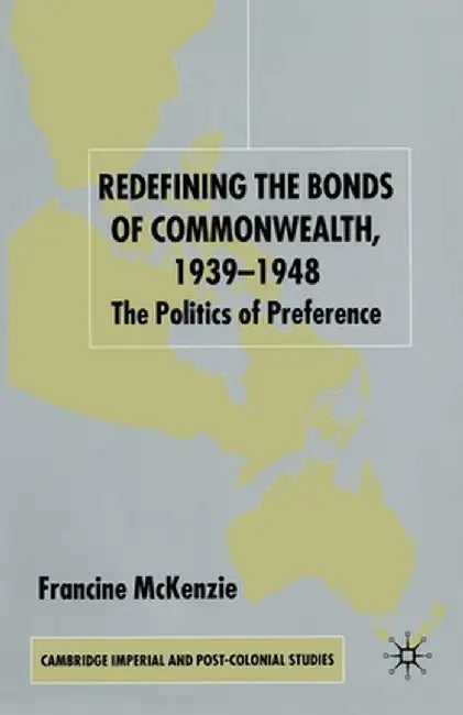 Redefining the Bonds of Commonwealth, 1939-1948: The Politics of Preference by F. McKenzie