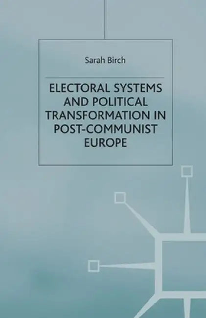 Electoral Systems and Political Transformation in Post-Communist Europe by S. Birch